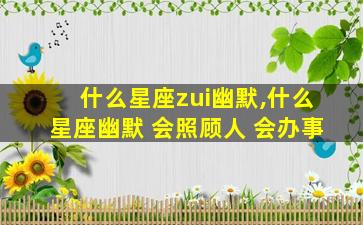 什么星座zui
幽默,什么星座幽默 会照顾人 会办事